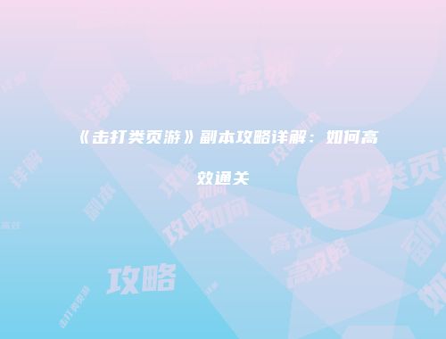 《击打类页游》副本攻略详解:如何高效通关