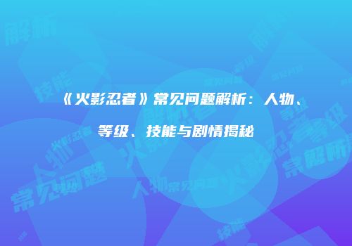 《火影忍者》常见问题解析：人物、等级、技能与剧情揭秘