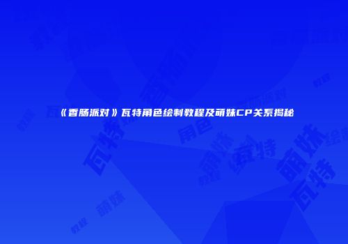 《香肠派对》瓦特角色绘制教程及萌妹CP关系揭秘