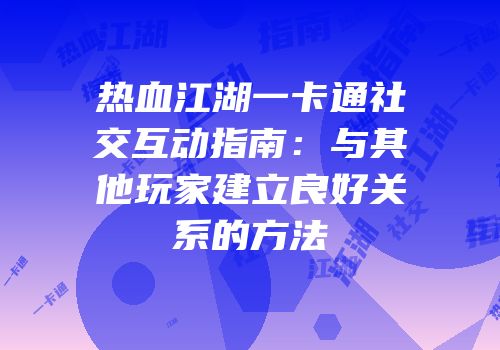 热血江湖一卡通社交互动指南：与其他玩家建立良好关系的方法