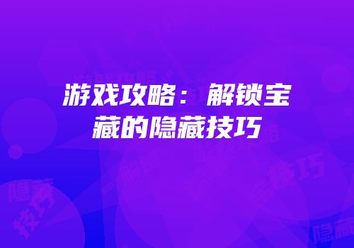 游戏攻略：解锁宝藏的隐藏技巧