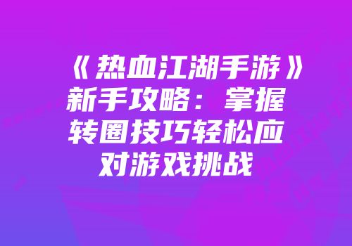 《热血江湖手游》新手攻略：掌握转圈技巧轻松应对游戏挑战