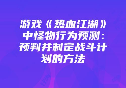 游戏《热血江湖》中怪物行为预测：预判并制定战斗计划的方法