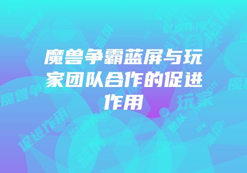 魔兽争霸蓝屏与玩家团队合作的促进作用