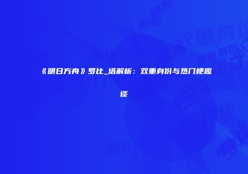 《明日方舟》罗比_塔解析：双重身份与热门梗趣谈