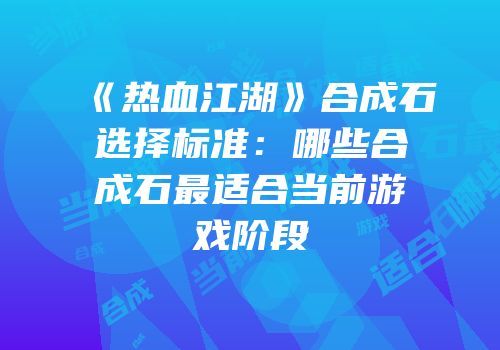 《热血江湖》合成石选择标准：哪些合成石最适合当前游戏阶段