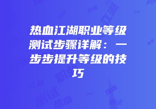 热血江湖职业等级测试步骤详解：一步步提升等级的技巧