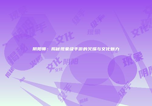 阴阳师：揭秘现象级手游的火爆与文化魅力
