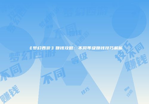 《梦幻西游》赚钱攻略：不同等级赚钱技巧解析