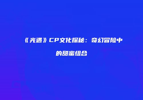 《光遇》CP文化探秘：奇幻冒险中的甜蜜组合