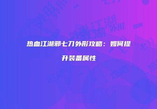 热血江湖邪七刀外形攻略：如何提升装备属性