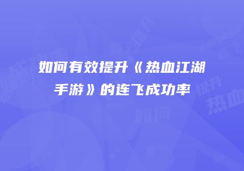 如何有效提升《热血江湖手游》的连飞成功率