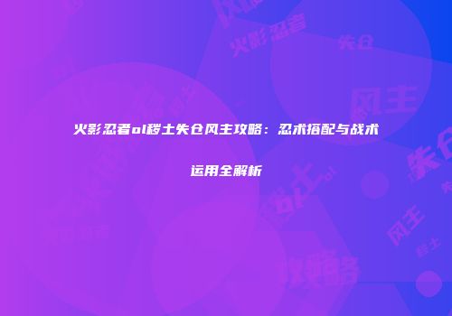 火影忍者ol秽土失仓风主攻略：忍术搭配与战术运用全解析