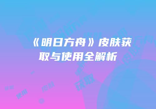 《明日方舟》皮肤获取与使用全解析