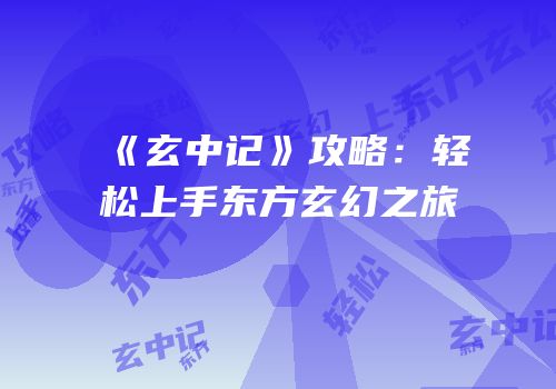《玄中记》攻略：轻松上手东方玄幻之旅