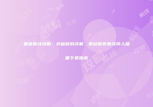 碧蓝航线攻略：突破材料详解、素材版使用及同人插画下载指南