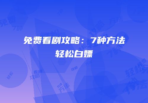 免费看剧攻略：7种方法轻松白嫖