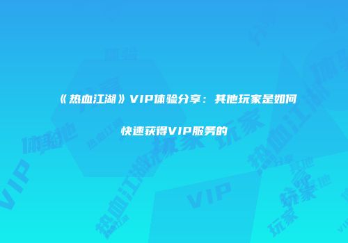 《热血江湖》VIP体验分享：其他玩家是如何快速获得VIP服务的