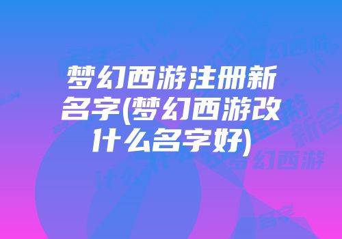 梦幻西游注册新名字(梦幻西游改什么名字好)