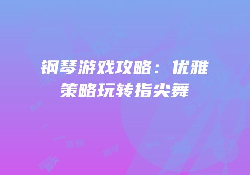 钢琴游戏攻略：优雅策略玩转指尖舞