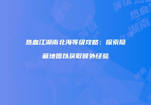 热血江湖南北海等级攻略：探索隐藏地图以获取额外经验