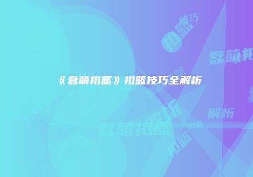 《蠢萌扣篮》扣篮技巧全解析