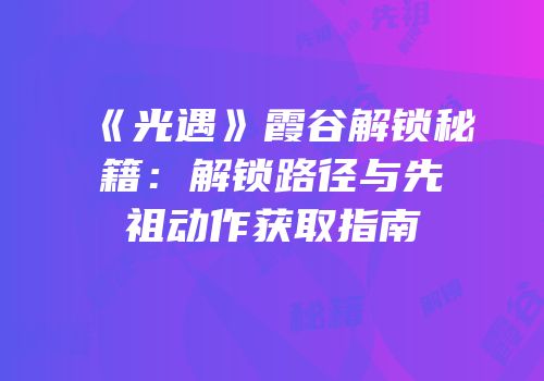 《光遇》霞谷解锁秘籍：解锁路径与先祖动作获取指南