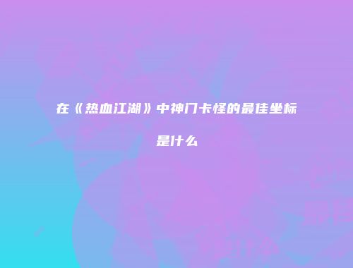 在《热血江湖》中神门卡怪的最佳坐标是什么