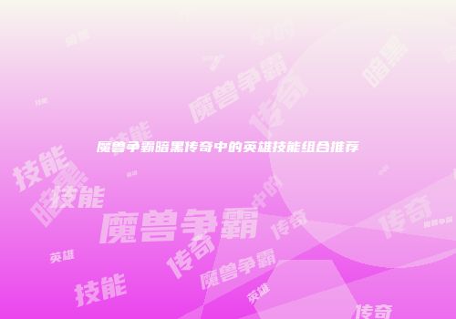 魔兽争霸暗黑传奇中的英雄技能组合推荐