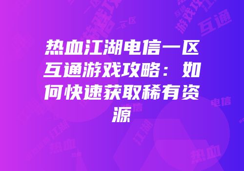 热血江湖电信一区互通游戏攻略：如何快速获取稀有资源