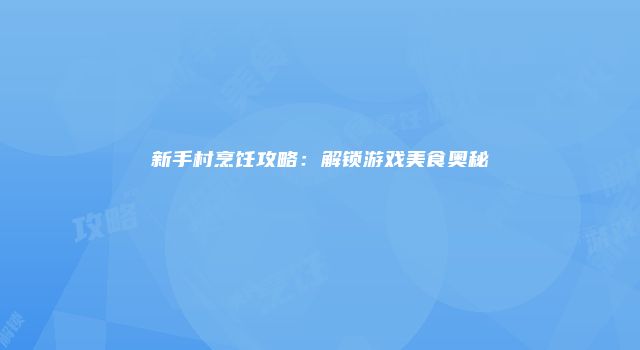 新手村烹饪攻略：解锁游戏美食奥秘