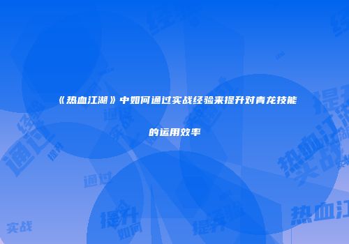 《热血江湖》中如何通过实战经验来提升对青龙技能的运用效率