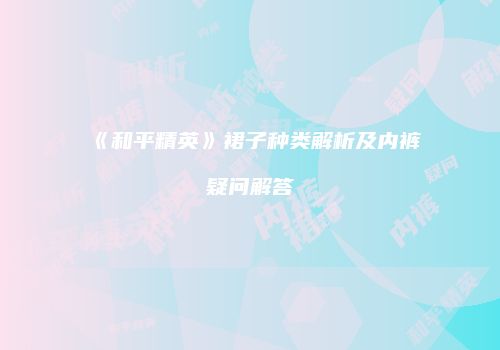《和平精英》裙子种类解析及内裤疑问解答