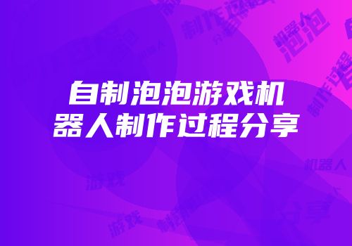 自制泡泡游戏机器人制作过程分享