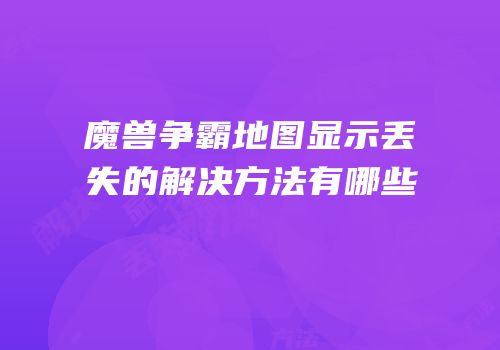 魔兽争霸地图显示丢失的解决方法有哪些