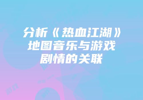分析《热血江湖》地图音乐与游戏剧情的关联