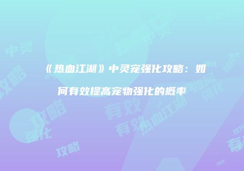 《热血江湖》中灵宠强化攻略：如何有效提高宠物强化的概率