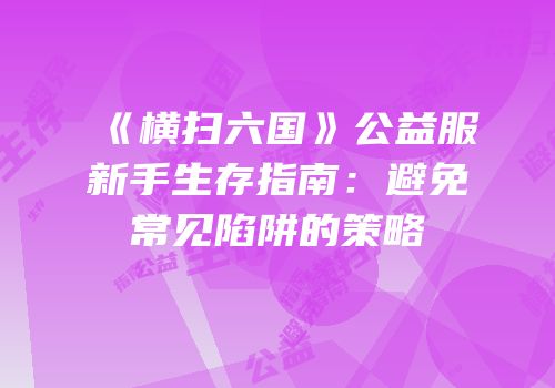 《横扫六国》公益服新手生存指南：避免常见陷阱的策略