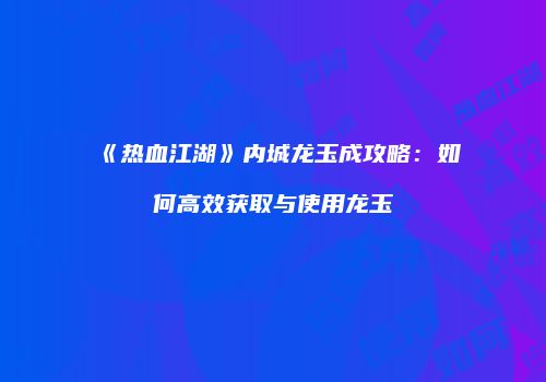《热血江湖》内城龙玉成攻略：如何高效获取与使用龙玉