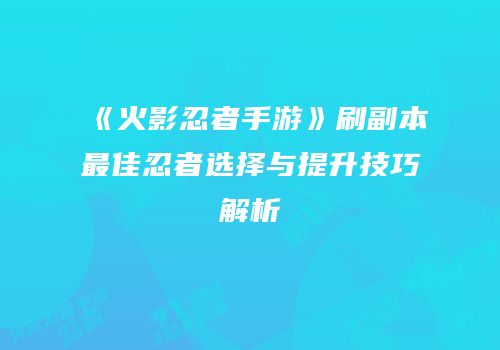 《火影忍者手游》刷副本最佳忍者选择与提升技巧解析