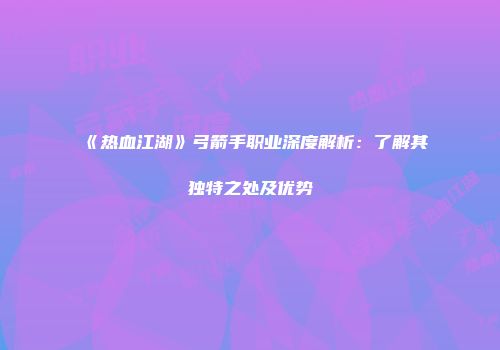 《热血江湖》弓箭手职业深度解析:了解其独特之处及优势