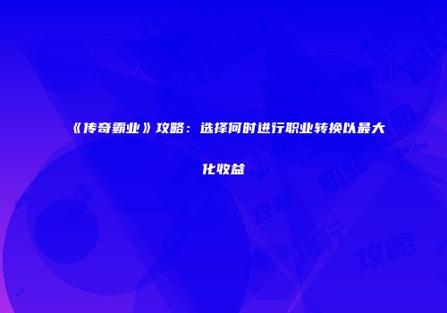 《传奇霸业》攻略：选择何时进行职业转换以最大化收益