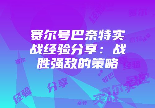 赛尔号巴奈特实战经验分享：战胜强敌的策略