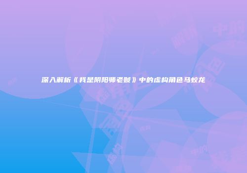 深入解析《我是阴阳师老贼》中的虚构角色马蛟龙