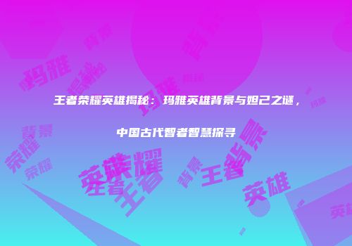 王者荣耀英雄揭秘：玛雅英雄背景与妲己之谜，中国古代智者智慧探寻