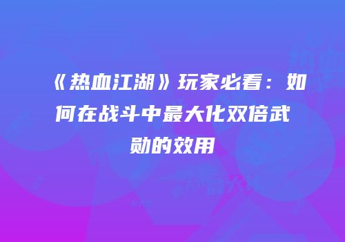 《热血江湖》玩家必看：如何在战斗中最大化双倍武勋的效用
