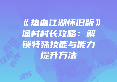 《热血江湖怀旧版》渔村村长攻略：解锁特殊技能与能力提升方法