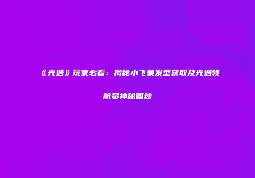 《光遇》玩家必看：揭秘小飞象发型获取及光遇领航员神秘面纱