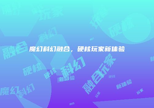 魔幻科幻融合，硬核玩家新体验