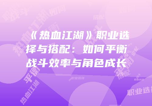 《热血江湖》职业选择与搭配：如何平衡战斗效率与角色成长